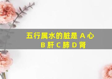 五行属水的脏是 A 心 B 肝 C 肺 D 肾